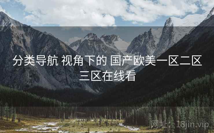 分类导航 视角下的 国产欧美一区二区三区在线看