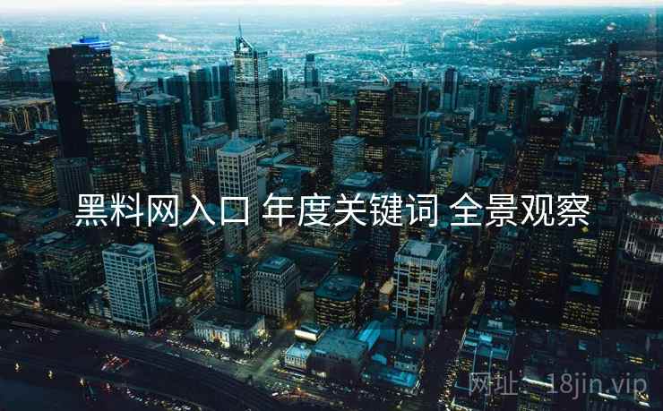 黑料网入口 年度关键词 全景观察