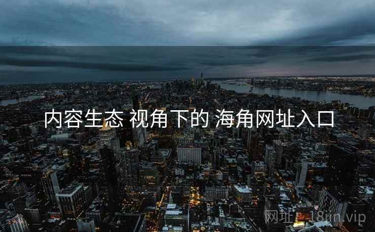 内容生态 视角下的 海角网址入口