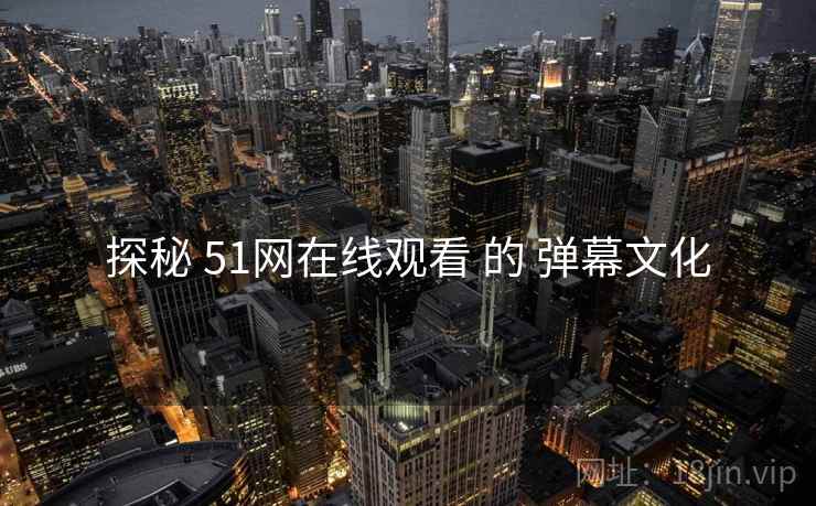 探秘 51网在线观看 的 弹幕文化