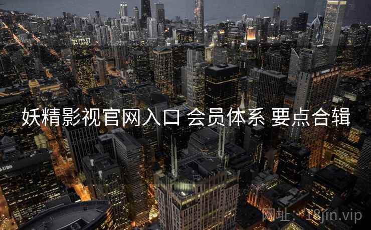 妖精影视官网入口 会员体系 要点合辑