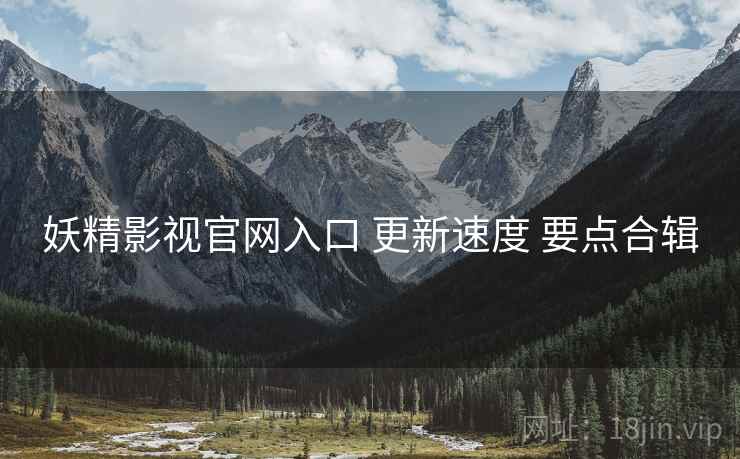 妖精影视官网入口 更新速度 要点合辑