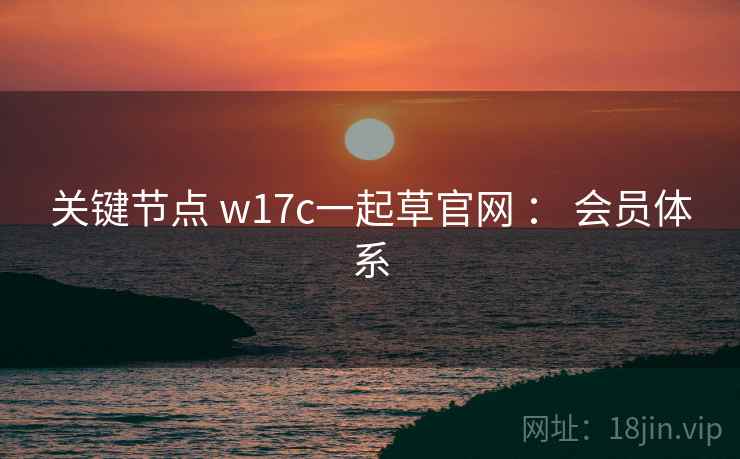 关键节点 w17c一起草官网 ： 会员体系