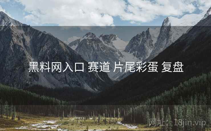 黑料网入口 赛道 片尾彩蛋 复盘