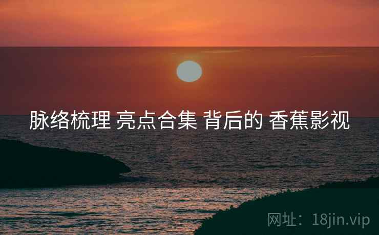 脉络梳理 亮点合集 背后的 香蕉影视
