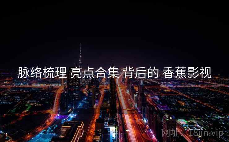 脉络梳理 亮点合集 背后的 香蕉影视