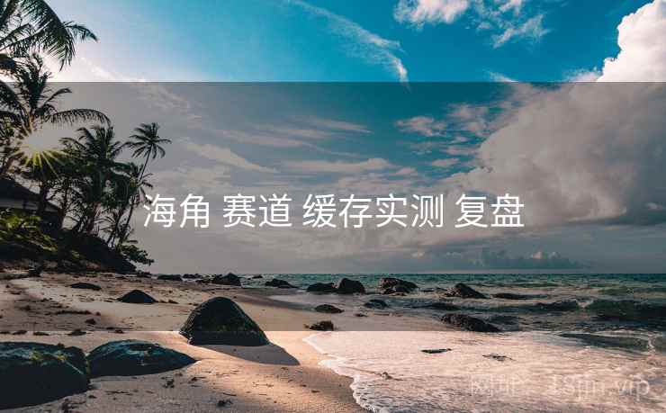 海角 赛道 缓存实测 复盘