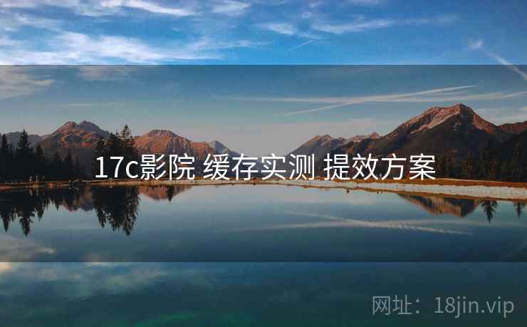 17c影院 缓存实测 提效方案