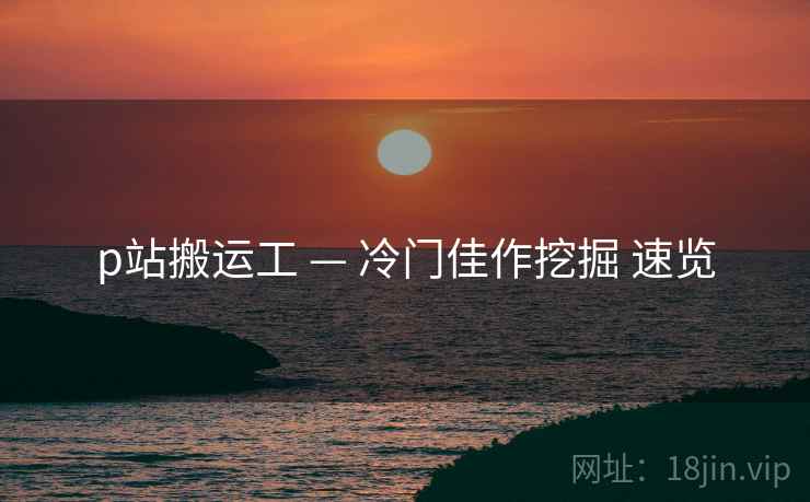 p站搬运工 — 冷门佳作挖掘 速览