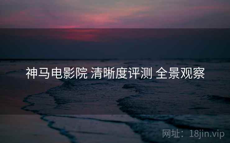 神马电影院 清晰度评测 全景观察