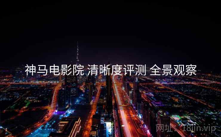 神马电影院 清晰度评测 全景观察