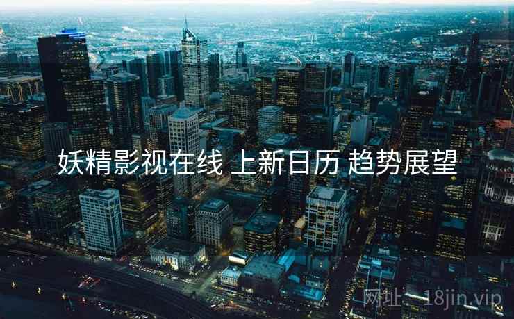 妖精影视在线 上新日历 趋势展望