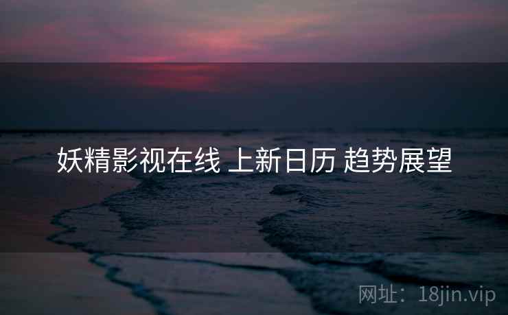 妖精影视在线 上新日历 趋势展望