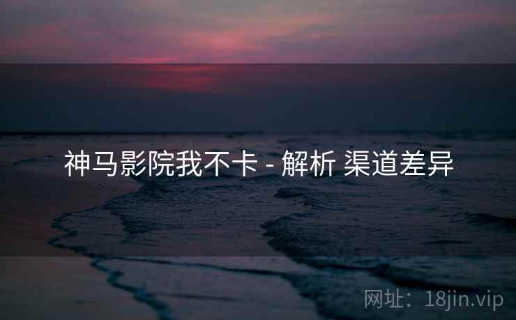 神马影院我不卡 - 解析 渠道差异