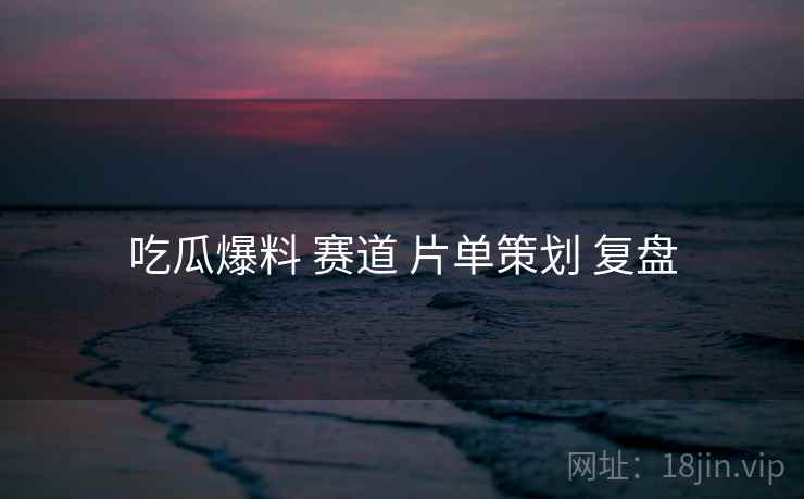 吃瓜爆料 赛道 片单策划 复盘
