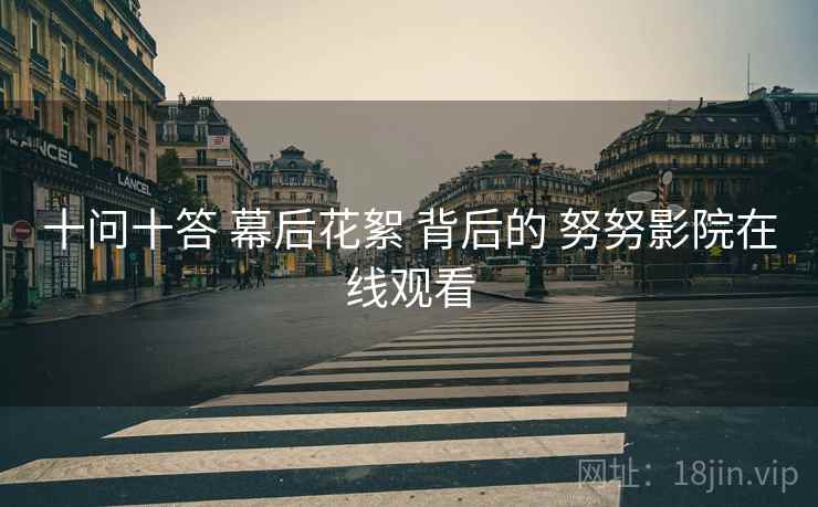 十问十答 幕后花絮 背后的 努努影院在线观看