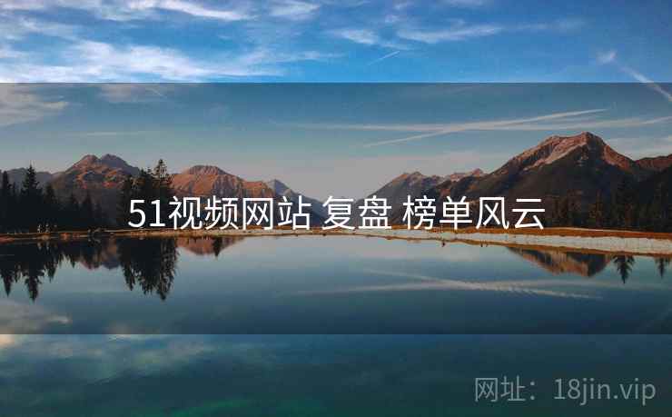 51视频网站 复盘 榜单风云