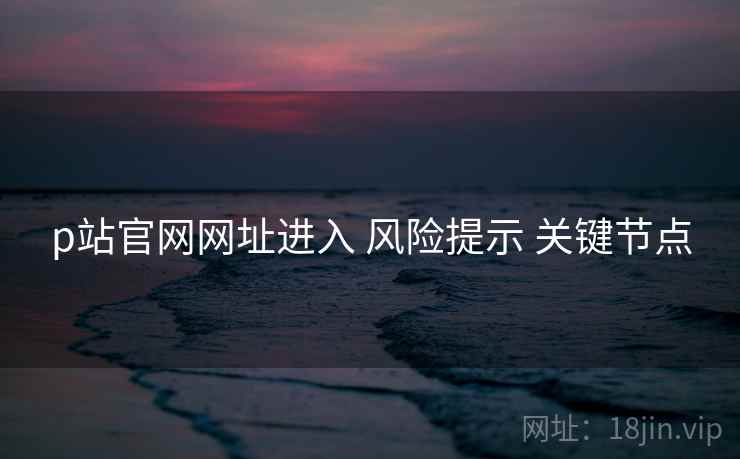p站官网网址进入 风险提示 关键节点