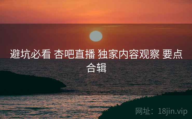 避坑必看 杏吧直播 独家内容观察 要点合辑