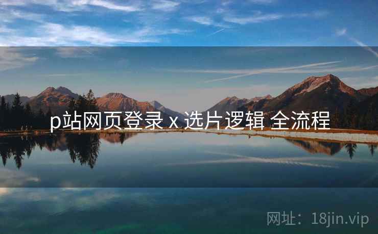 p站网页登录 x 选片逻辑 全流程