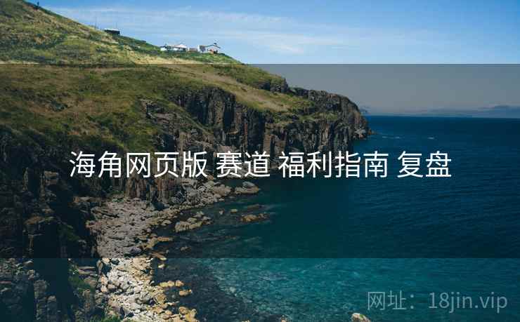 海角网页版 赛道 福利指南 复盘