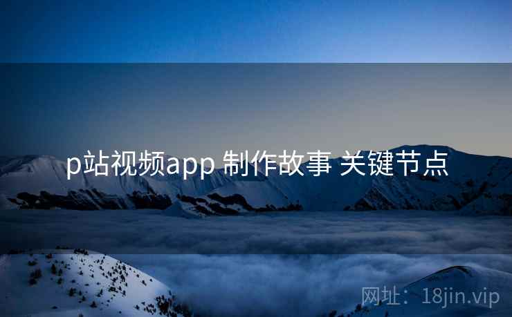 p站视频app 制作故事 关键节点