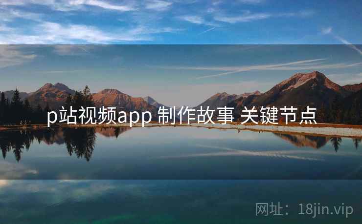 p站视频app 制作故事 关键节点