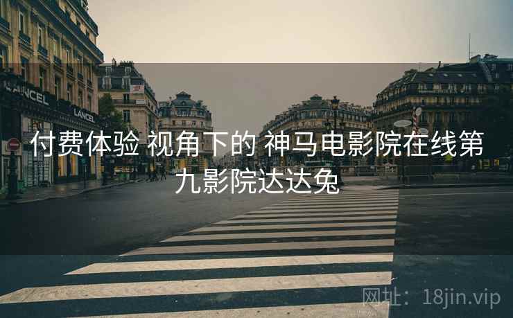付费体验 视角下的 神马电影院在线第九影院达达兔