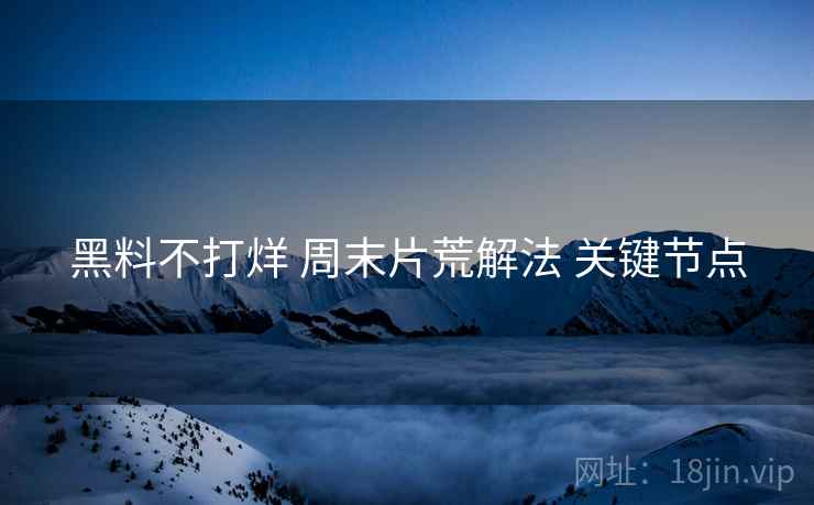 黑料不打烊 周末片荒解法 关键节点