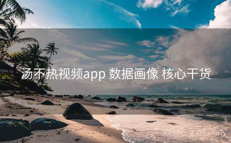 汤不热视频app 数据画像 核心干货