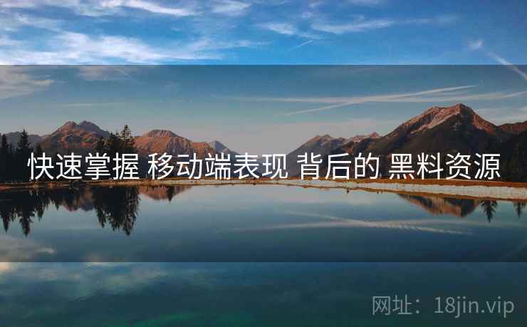 快速掌握 移动端表现 背后的 黑料资源