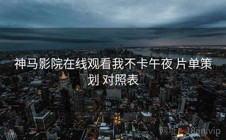 神马影院在线观看我不卡午夜 片单策划 对照表