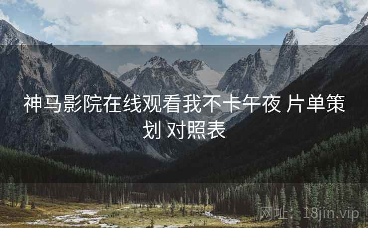 神马影院在线观看我不卡午夜 片单策划 对照表