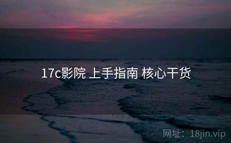 17c影院 上手指南 核心干货