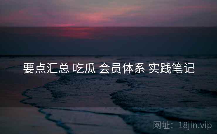要点汇总 吃瓜 会员体系 实践笔记