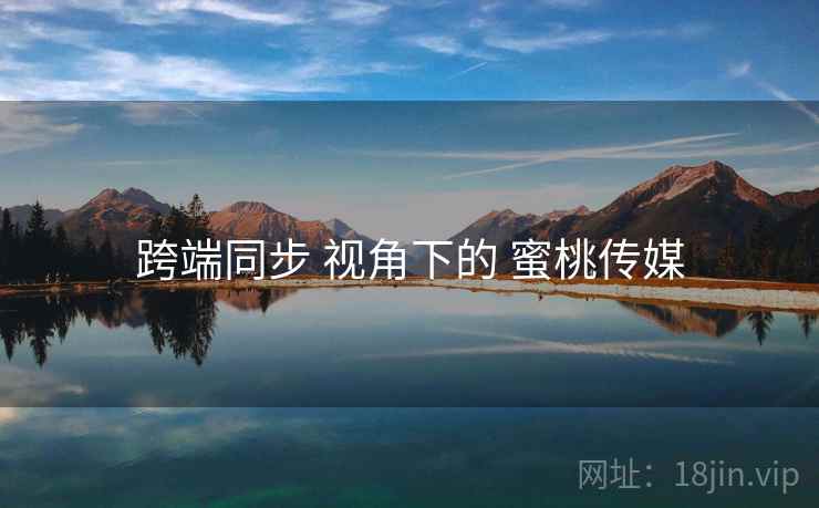 跨端同步 视角下的 蜜桃传媒