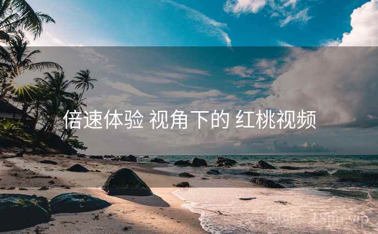 倍速体验 视角下的 红桃视频