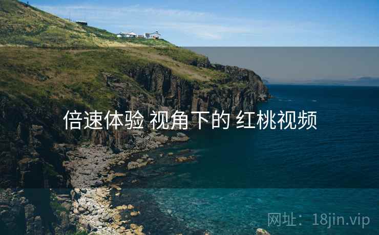 倍速体验 视角下的 红桃视频