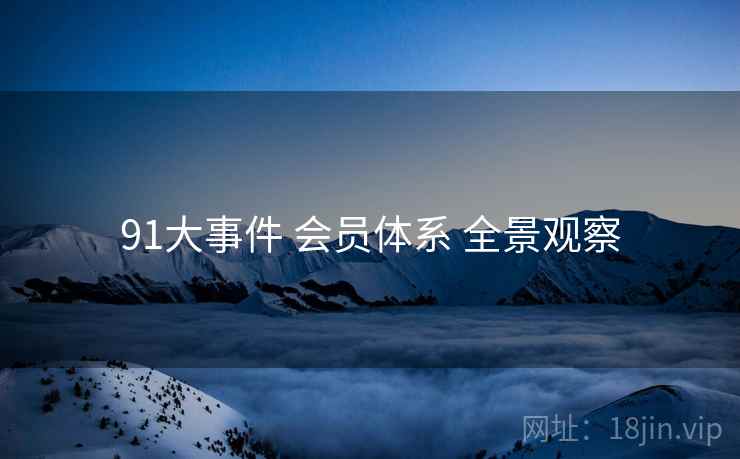 91大事件 会员体系 全景观察