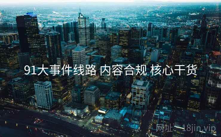 91大事件线路 内容合规 核心干货
