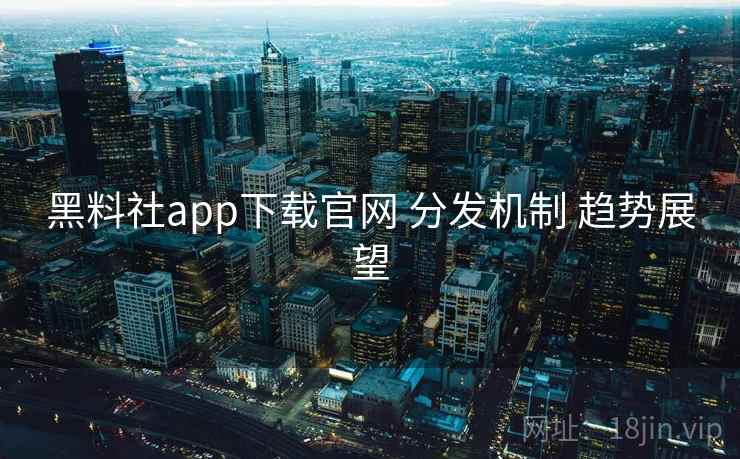 黑料社app下载官网 分发机制 趋势展望