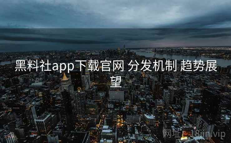 黑料社app下载官网 分发机制 趋势展望