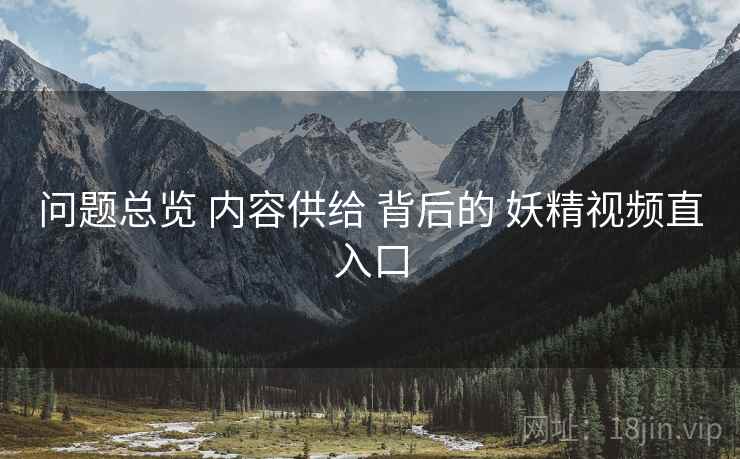 问题总览 内容供给 背后的 妖精视频直入口