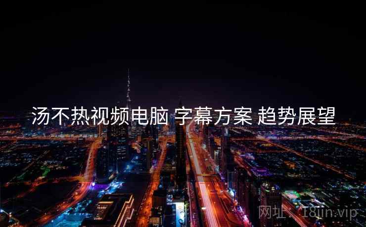 汤不热视频电脑 字幕方案 趋势展望