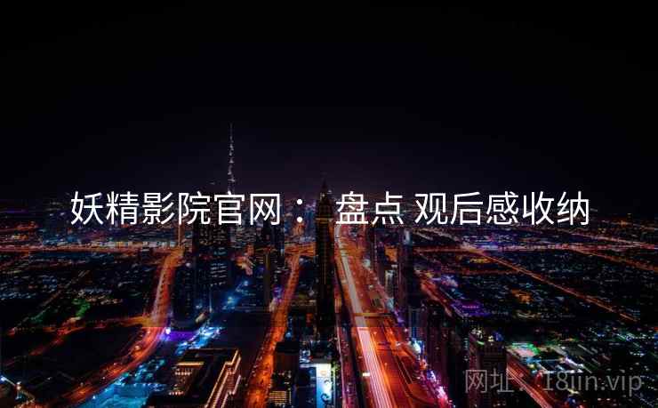 妖精影院官网 ： 盘点 观后感收纳
