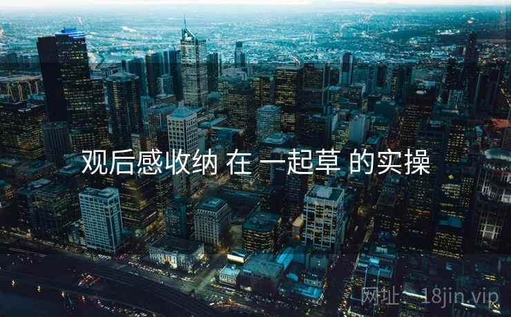 观后感收纳 在 一起草 的实操