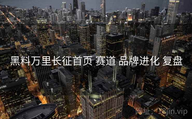 黑料万里长征首页 赛道 品牌进化 复盘