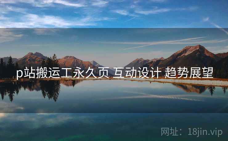 p站搬运工永久页 互动设计 趋势展望