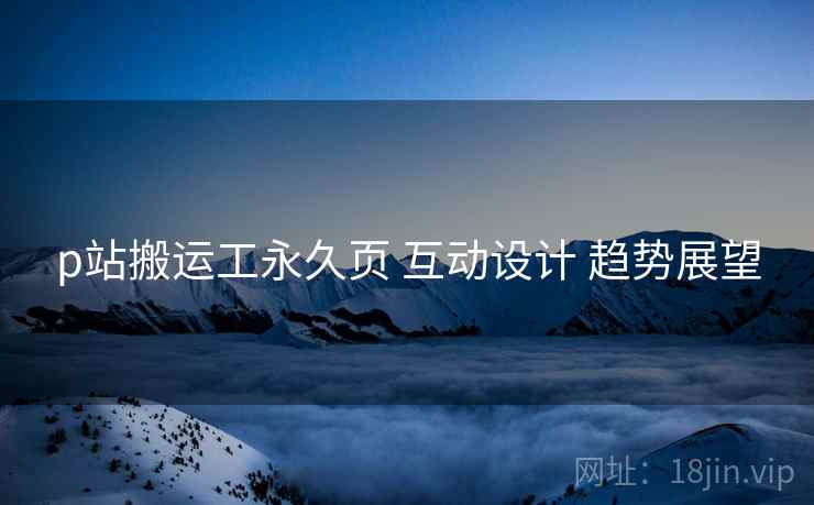 p站搬运工永久页 互动设计 趋势展望