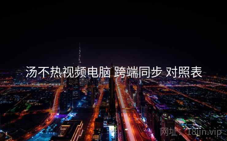汤不热视频电脑 跨端同步 对照表